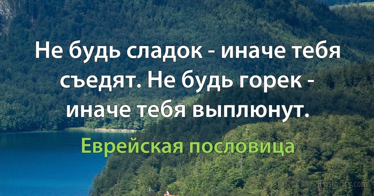 Не будь сладок - иначе тебя съедят. Не будь горек - иначе тебя выплюнут. (Еврейская пословица)