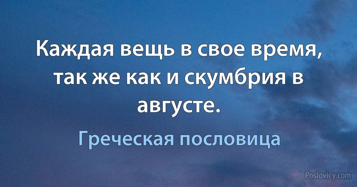 Каждая вещь в свое время, так же как и скумбрия в августе. (Греческая пословица)