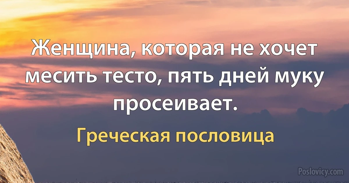 Женщина, которая не хочет месить тесто, пять дней муку просеивает. (Греческая пословица)