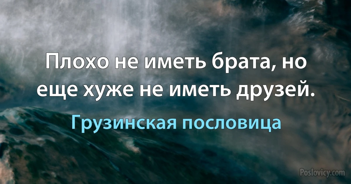 Плохо не иметь брата, но еще хуже не иметь друзей. (Грузинская пословица)