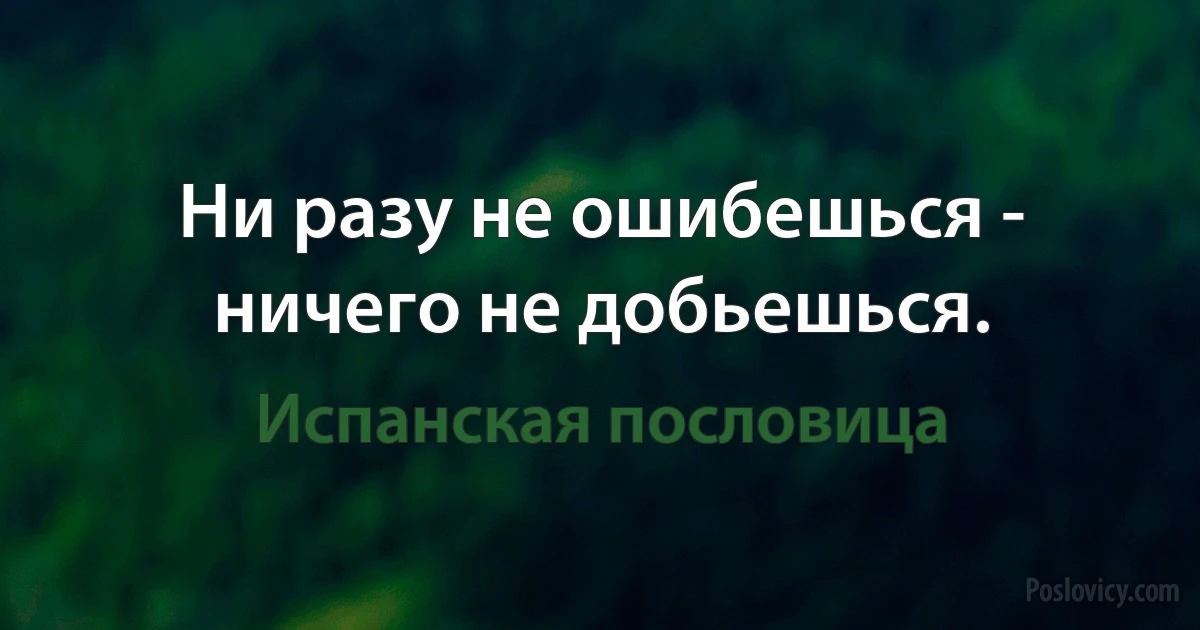 Ни разу не ошибешься - ничего не добьешься. (Испанская пословица)