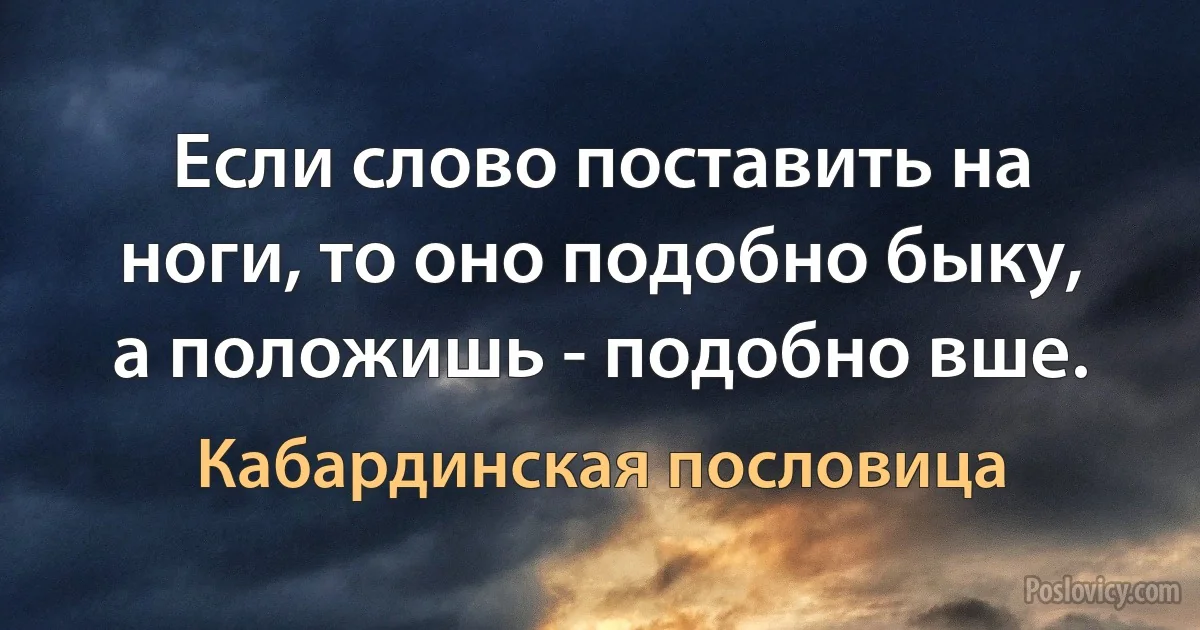 Если слово поставить на ноги, то оно подобно быку, а положишь - подобно вше. (Кабардинская пословица)