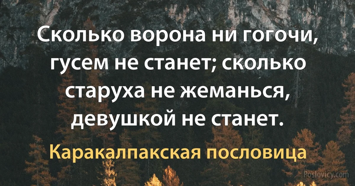 Сколько ворона ни гогочи, гусем не станет; сколько старуха не жеманься, девушкой не станет. (Каракалпакская пословица)