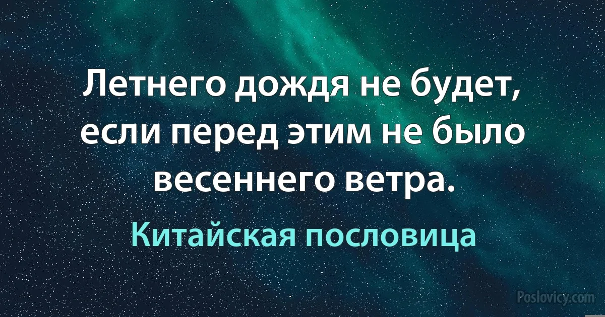 Летнего дождя не будет, если перед этим не было весеннего ветра. (Китайская пословица)