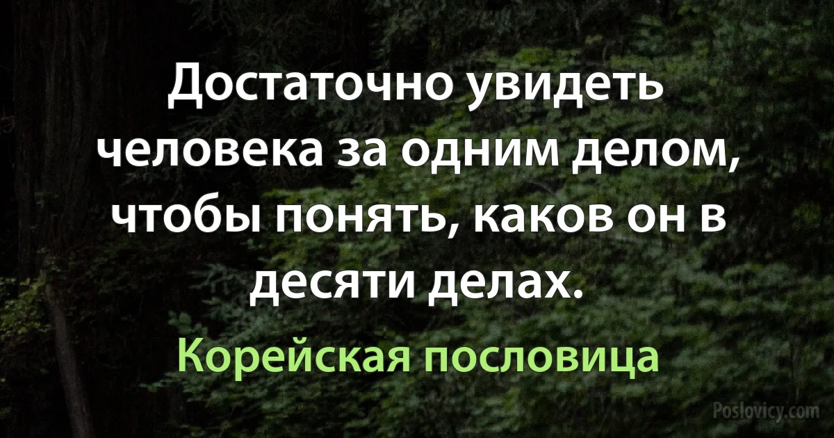 Достаточно увидеть человека за одним делом, чтобы понять, каков он в десяти делах. (Корейская пословица)