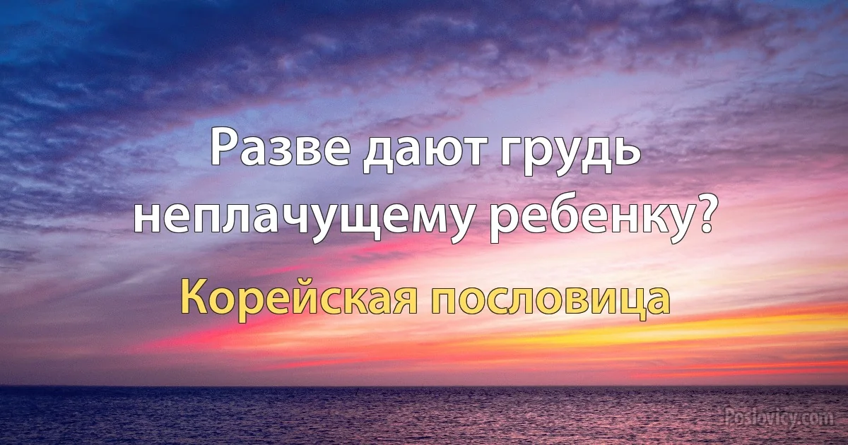 Разве дают грудь неплачущему ребенку? (Корейская пословица)