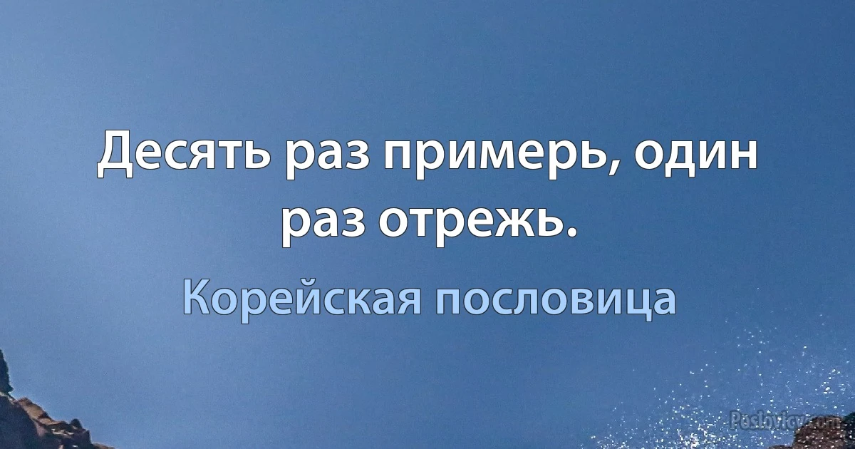 Десять раз примерь, один раз отрежь. (Корейская пословица)