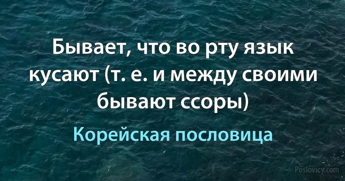 Бывает, что во рту язык кусают (т. е. и между своими бывают ссоры) (Корейская пословица)