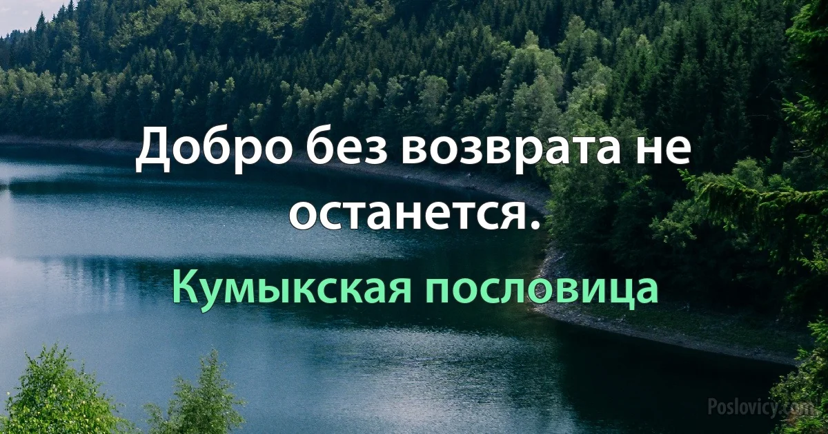 Добро без возврата не останется. (Кумыкская пословица)