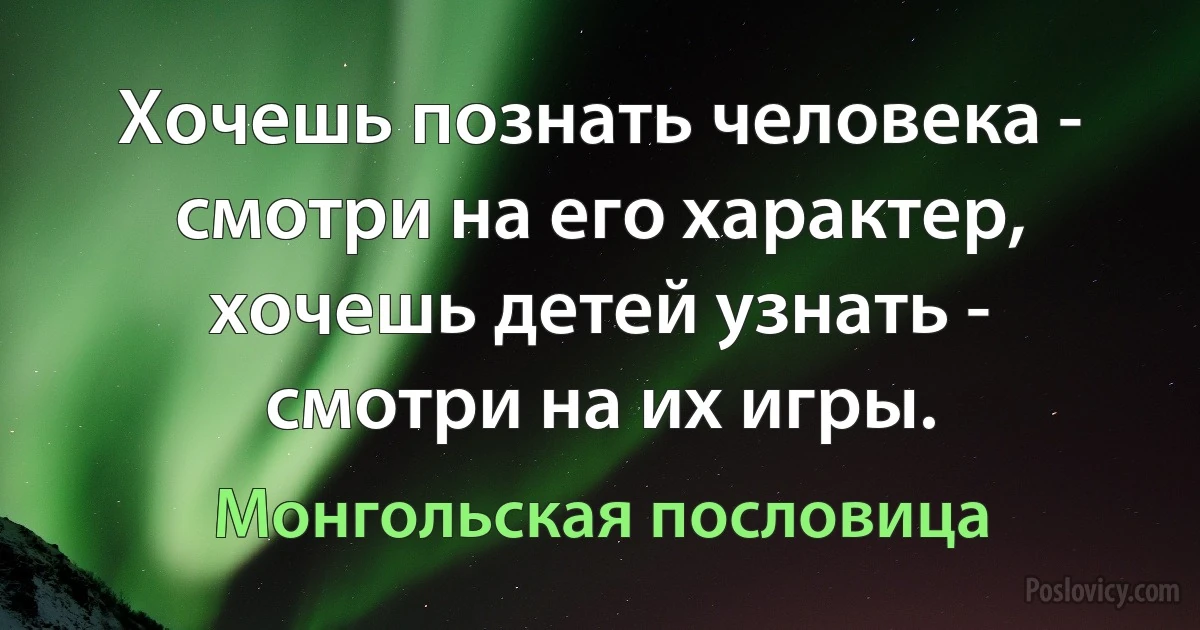 Хочешь познать человека - смотри на его характер, хочешь детей узнать - смотри на их игры. (Монгольская пословица)