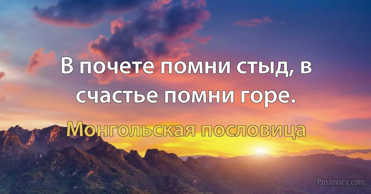 В почете помни стыд, в счастье помни горе. (Монгольская пословица)