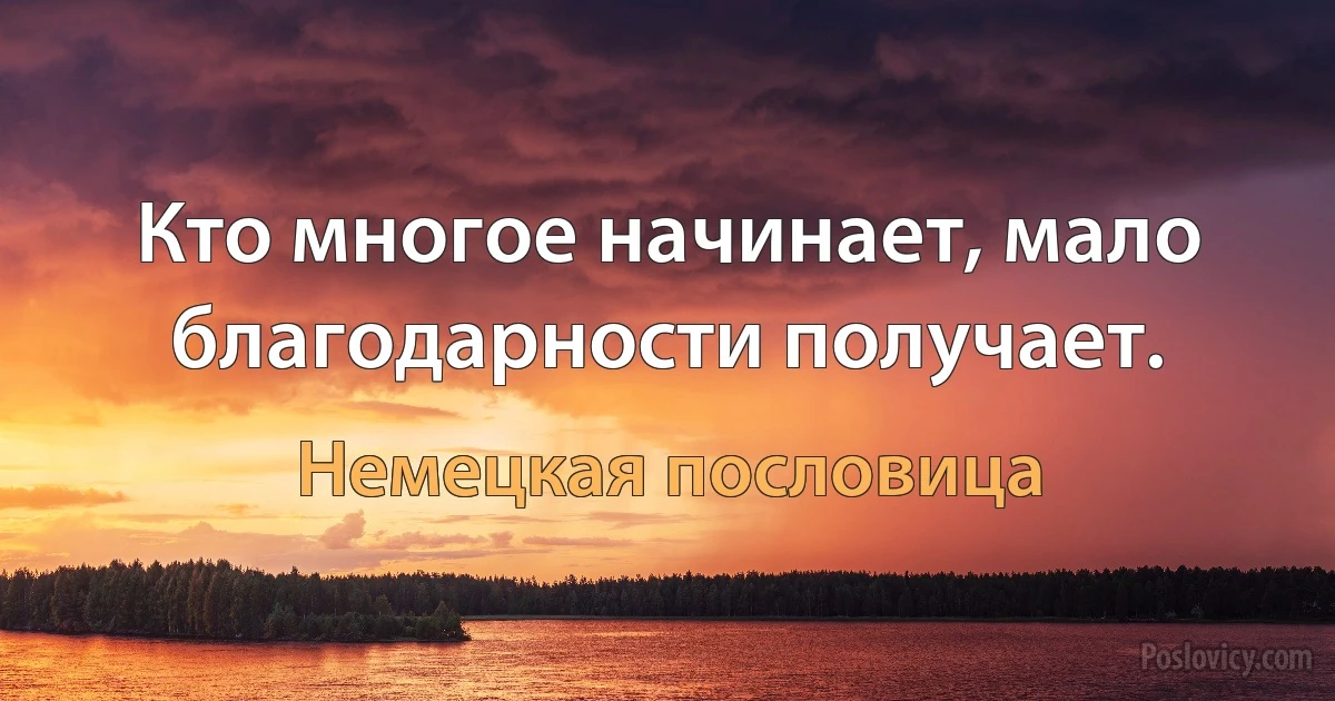 Кто многое начинает, мало благодарности получает. (Немецкая пословица)