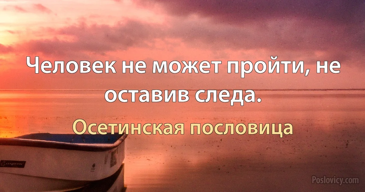 Человек не может пройти, не оставив следа. (Осетинская пословица)