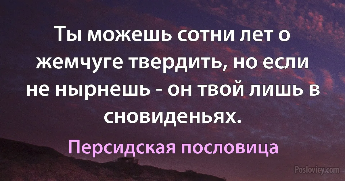 Ты можешь сотни лет о жемчуге твердить, но если не нырнешь - он твой лишь в сновиденьях. (Персидская пословица)