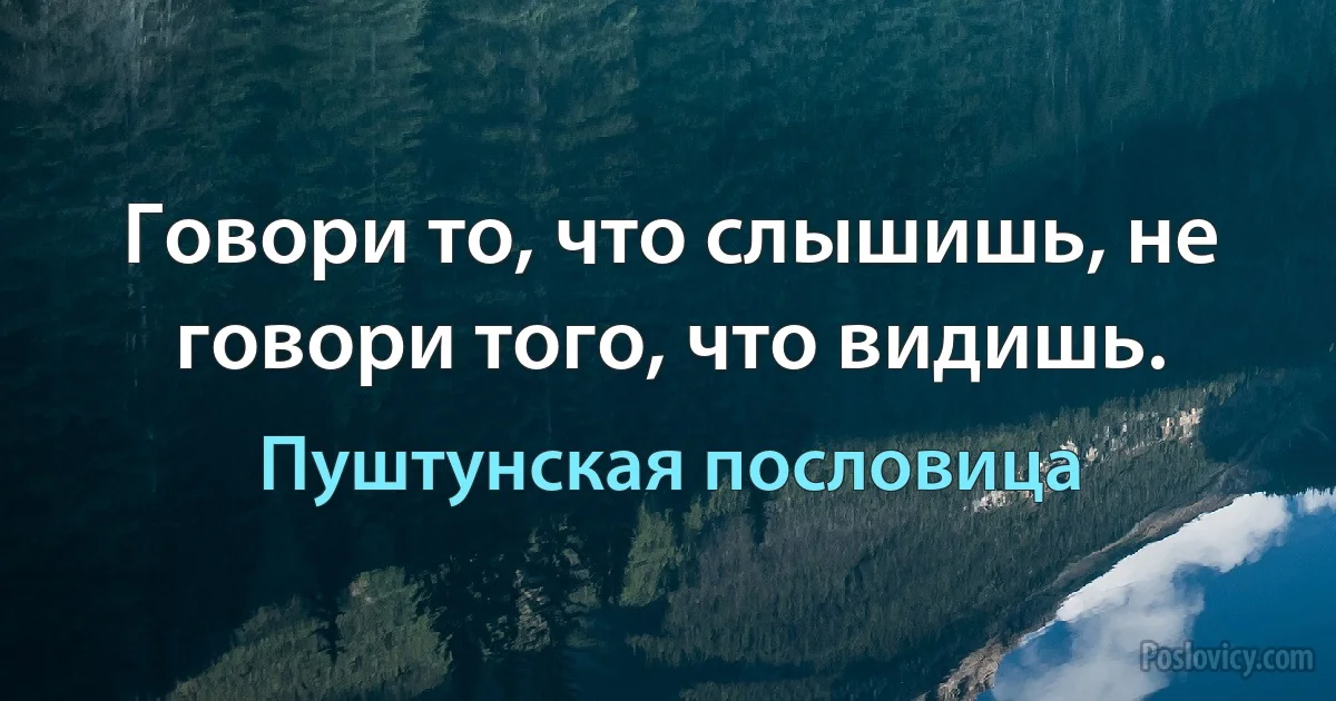 Говори то, что слышишь, не говори того, что видишь. (Пуштунская пословица)