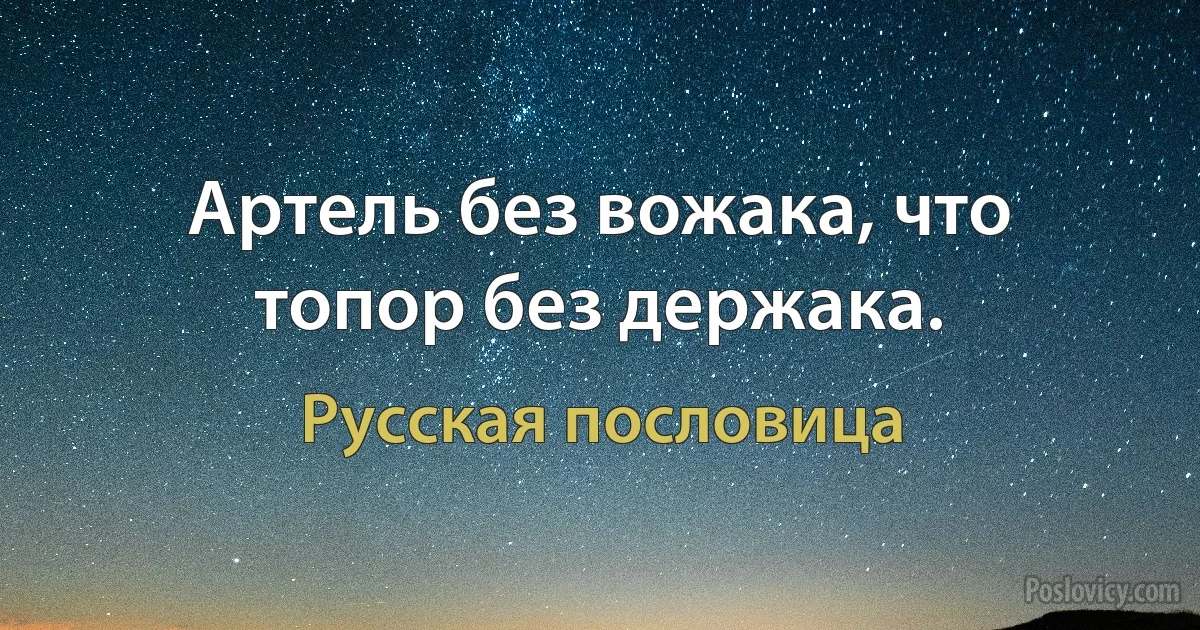 Артель без вожака, что топор без держака. (Русская пословица)