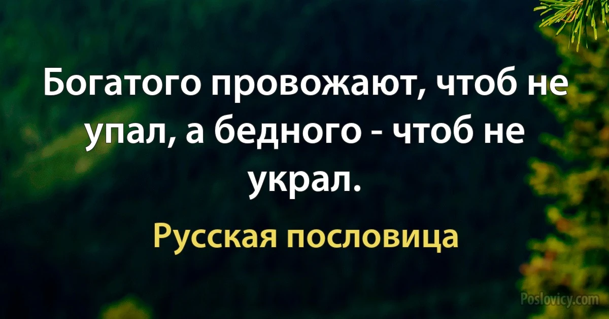 Богатого провожают, чтоб не упал, а бедного - чтоб не украл. (Русская пословица)