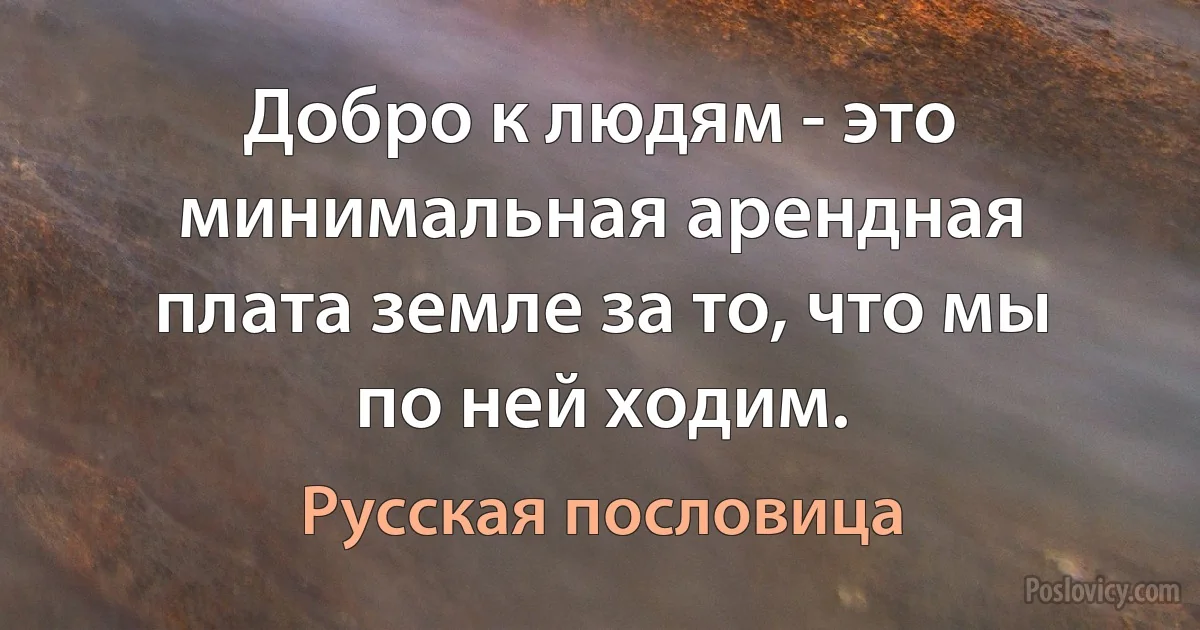 Добро к людям - это минимальная арендная плата земле за то, что мы по ней ходим. (Русская пословица)