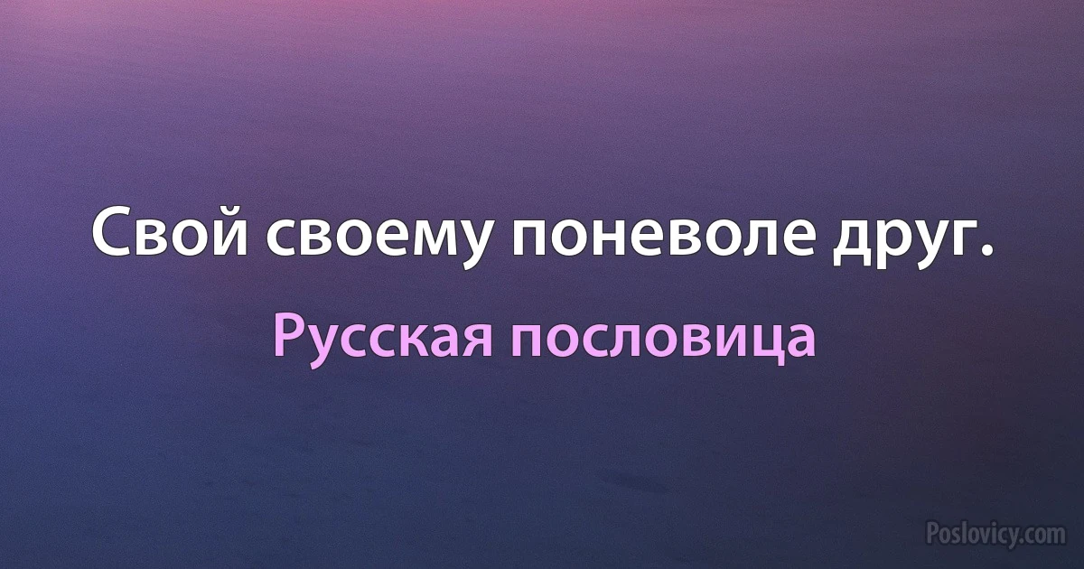 Свой своему поневоле друг. (Русская пословица)