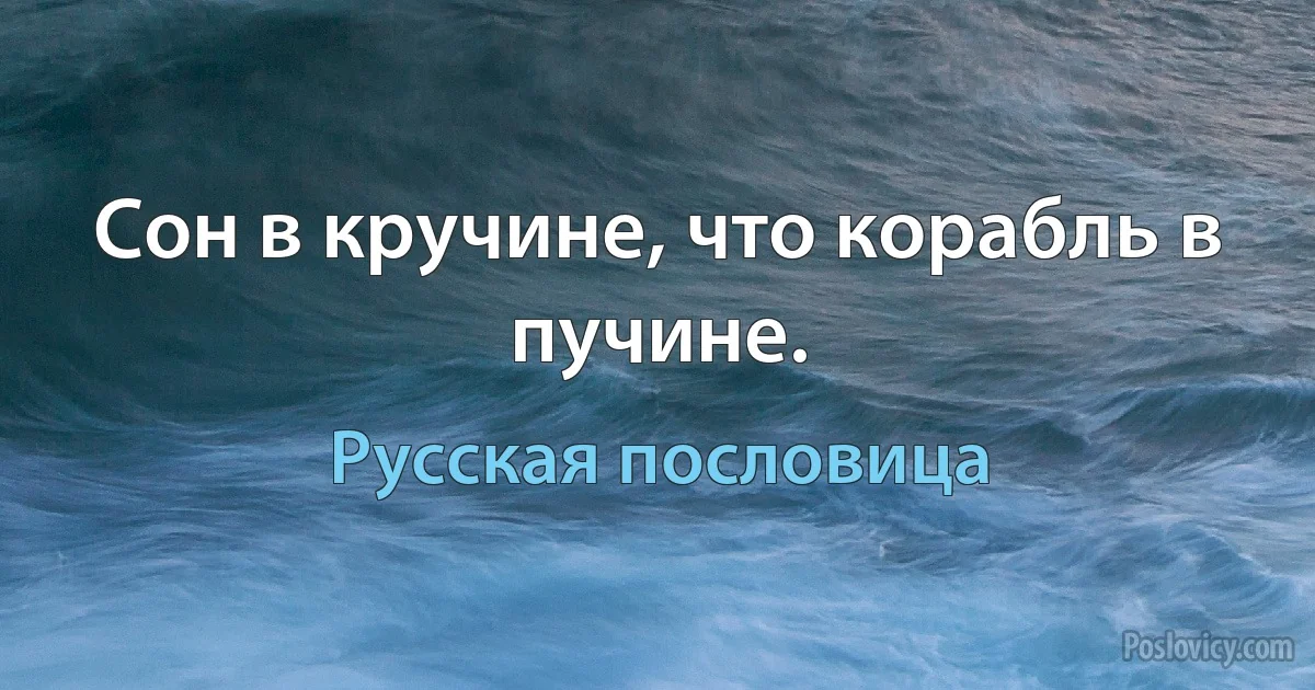 Сон в кручине, что корабль в пучине. (Русская пословица)