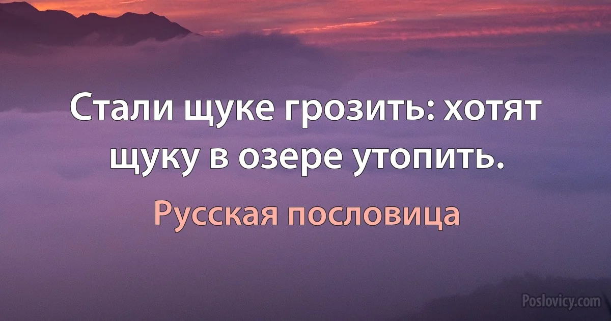 Стали щуке грозить: хотят щуку в озере утопить. (Русская пословица)