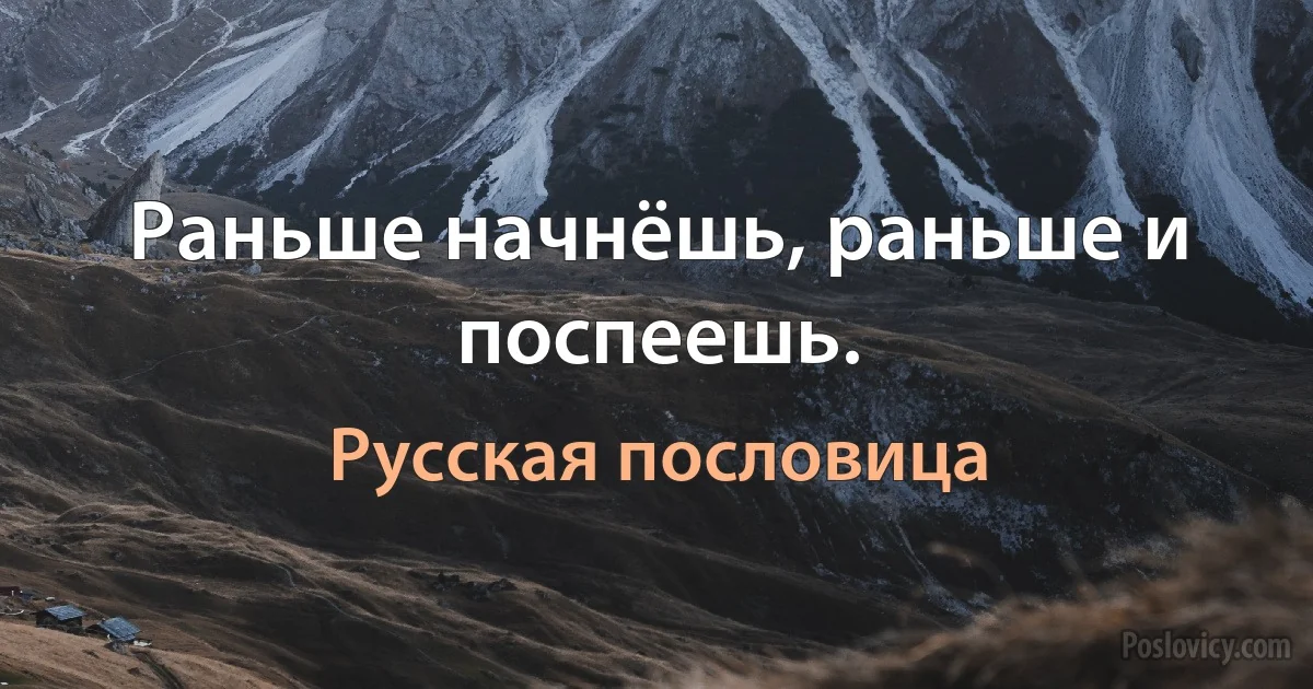 Раньше начнёшь, раньше и поспеешь. (Русская пословица)