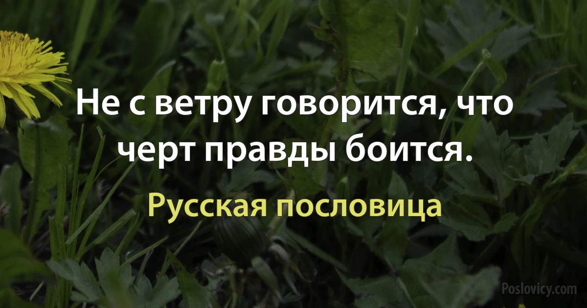 Не с ветру говорится, что черт правды боится. (Русская пословица)