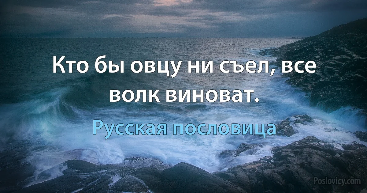 Кто бы овцу ни съел, все волк виноват. (Русская пословица)