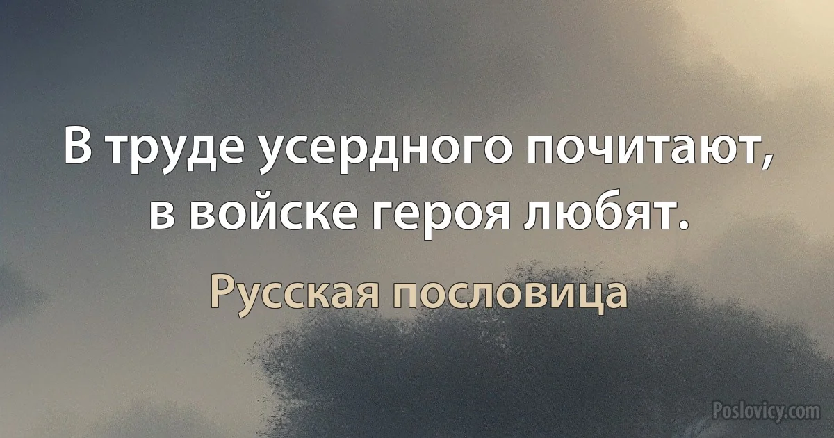 В труде усердного почитают, в войске героя любят. (Русская пословица)