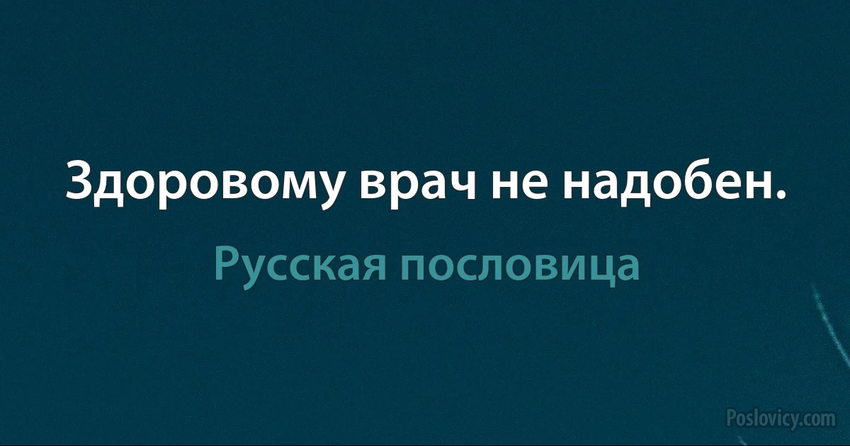 Здоровому врач не надобен. (Русская пословица)