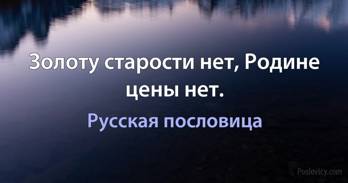 Золоту старости нет, Родине цены нет. (Русская пословица)