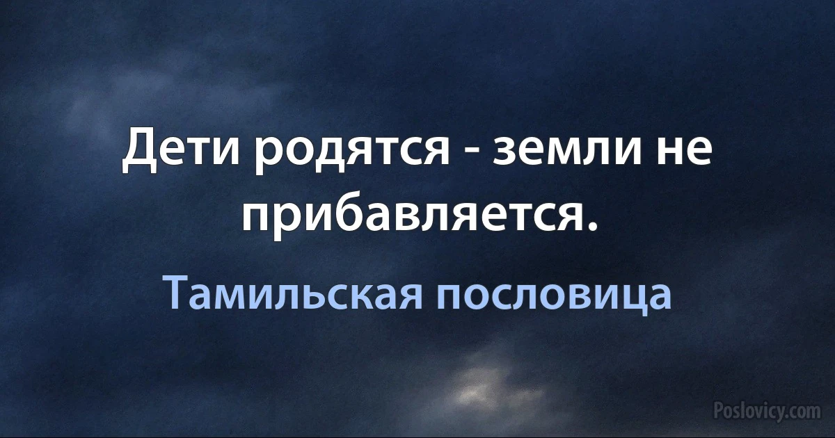 Дети родятся - земли не прибавляется. (Тамильская пословица)