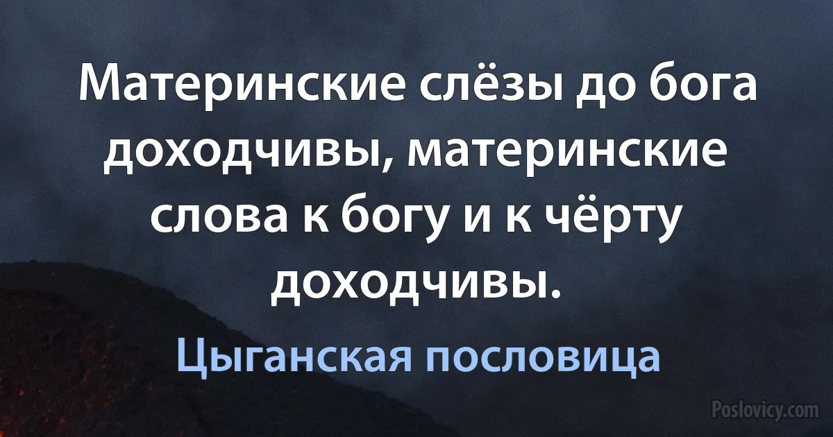 Материнские слёзы до бога доходчивы, материнские слова к богу и к чёрту доходчивы. (Цыганская пословица)