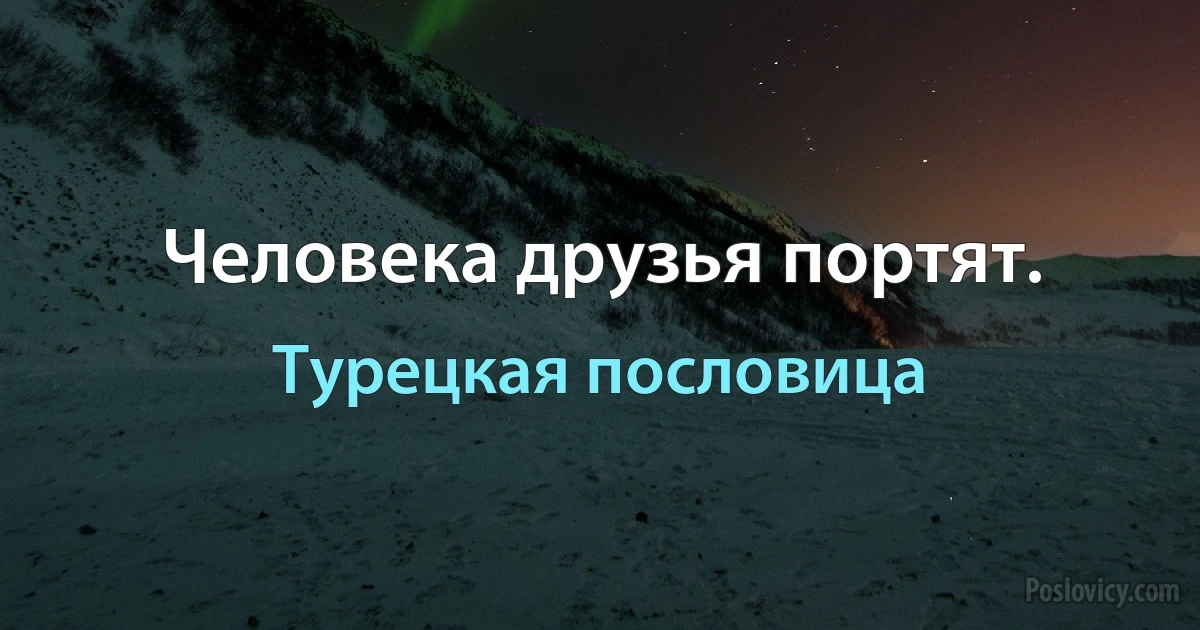 Человека друзья портят. (Турецкая пословица)