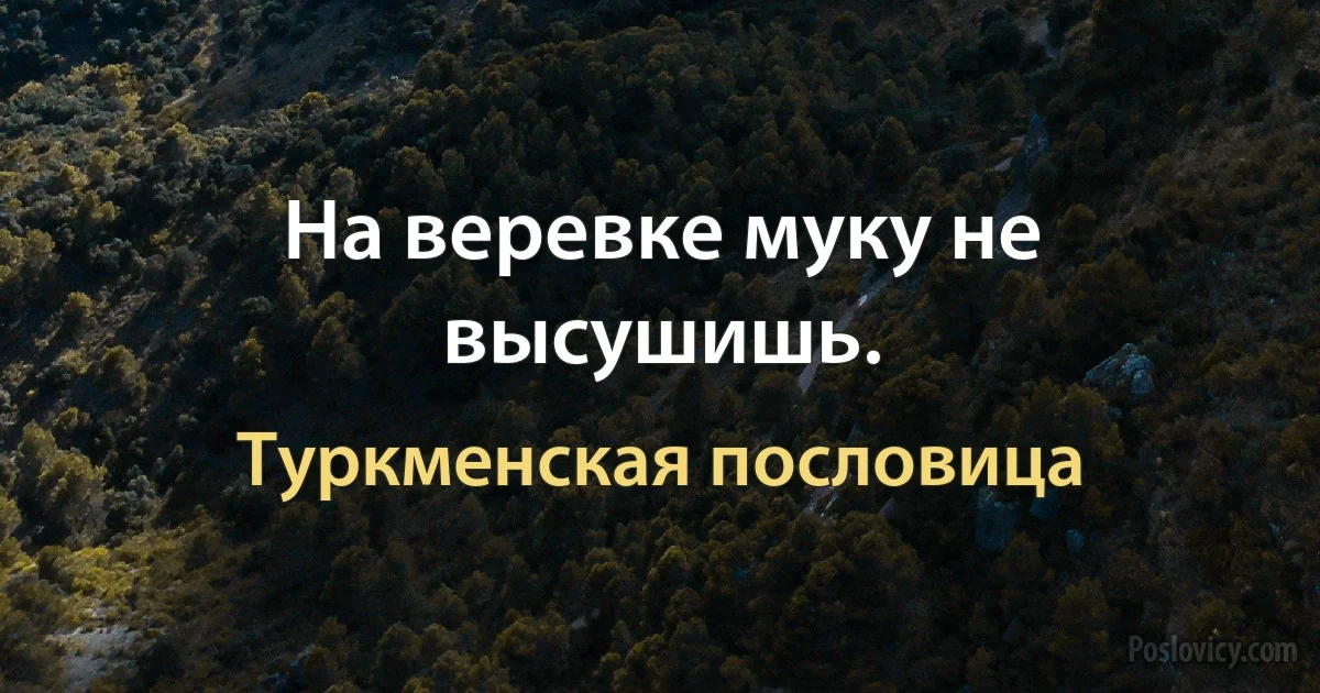 На веревке муку не высушишь. (Туркменская пословица)