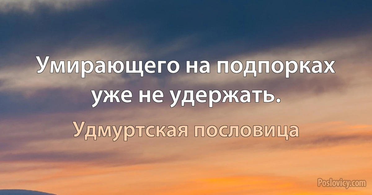 Умирающего на подпорках уже не удержать. (Удмуртская пословица)