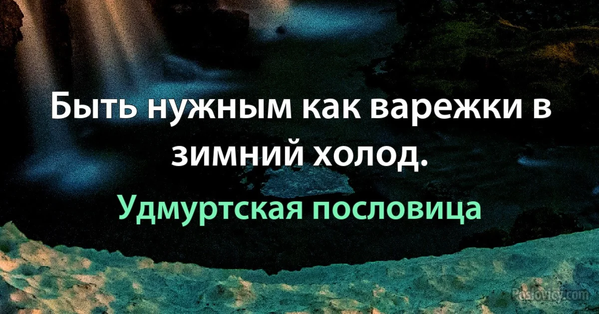 Быть нужным как варежки в зимний холод. (Удмуртская пословица)