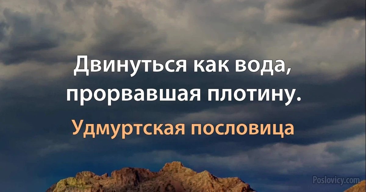 Двинуться как вода, прорвавшая плотину. (Удмуртская пословица)