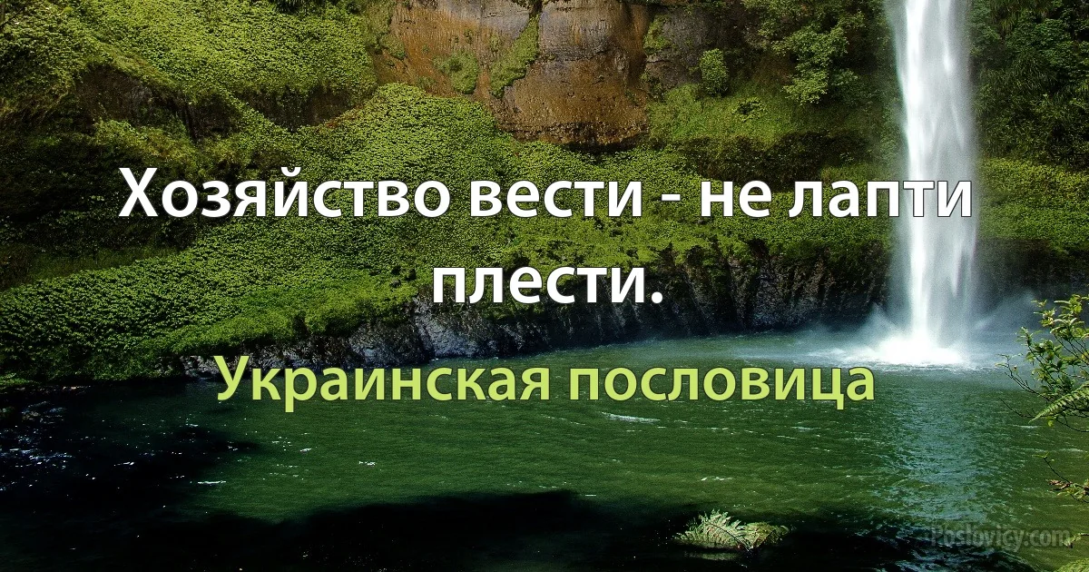 Хозяйство вести - не лапти плести. (Украинская пословица)