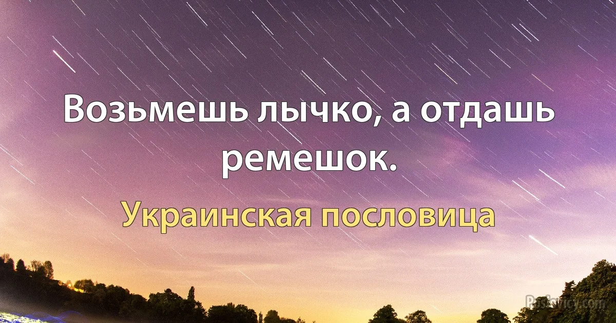 Возьмешь лычко, а отдашь ремешок. (Украинская пословица)