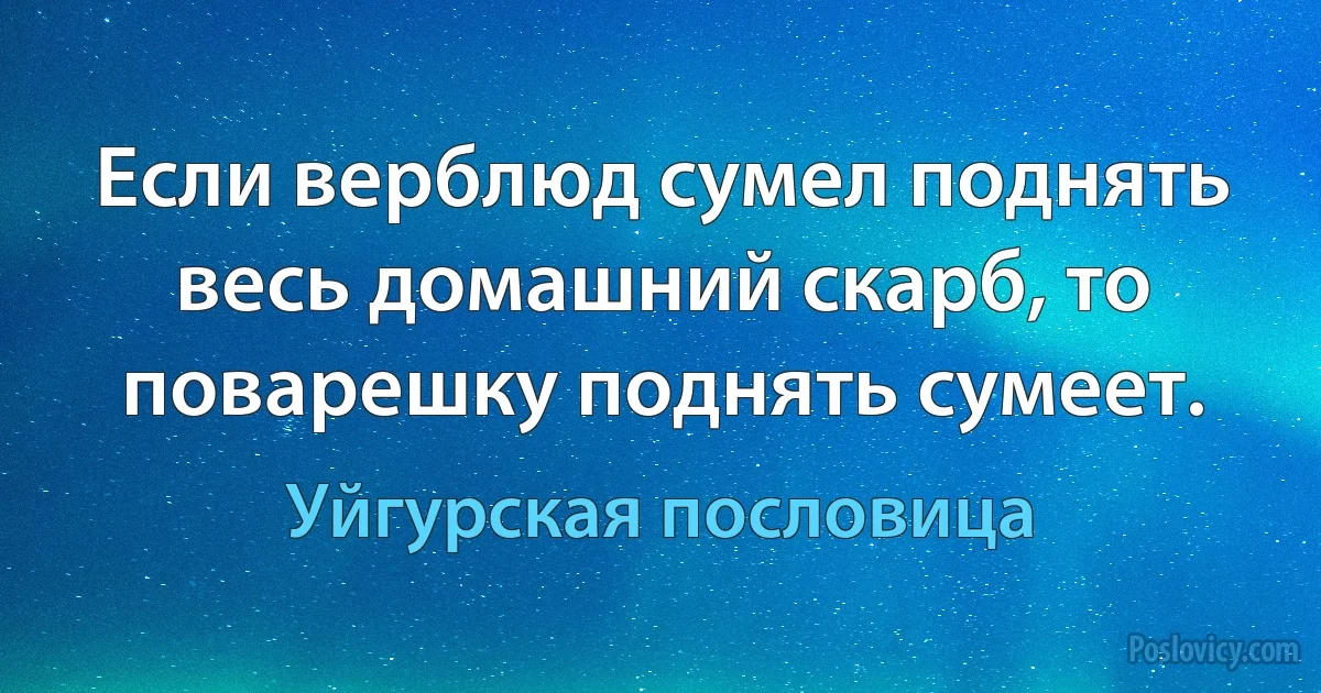 Если верблюд сумел поднять весь домашний скарб, то поварешку поднять сумеет. (Уйгурская пословица)