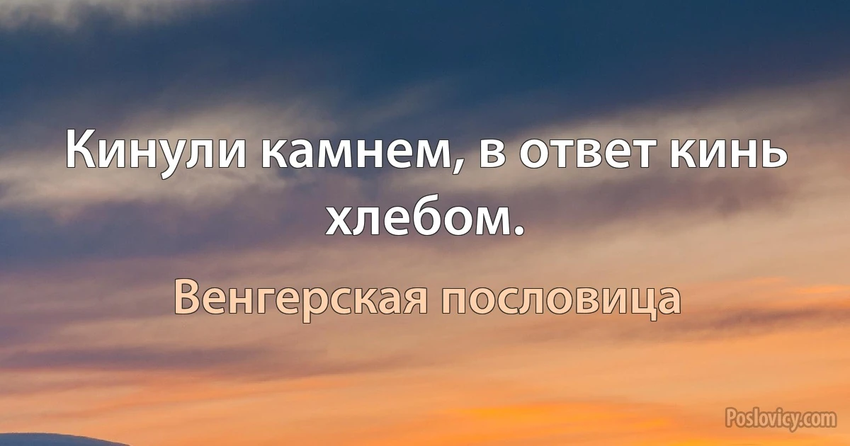 Кинули камнем, в ответ кинь хлебом. (Венгерская пословица)