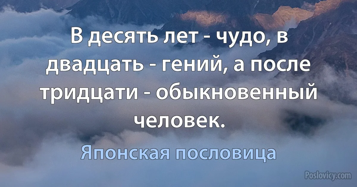 В десять лет - чудо, в двадцать - гений, а после тридцати - обыкновенный человек. (Японская пословица)