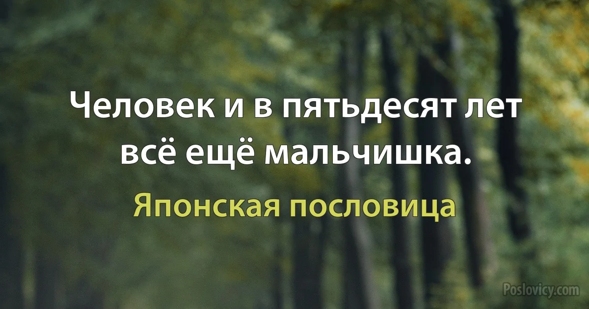 Человек и в пятьдесят лет всё ещё мальчишка. (Японская пословица)