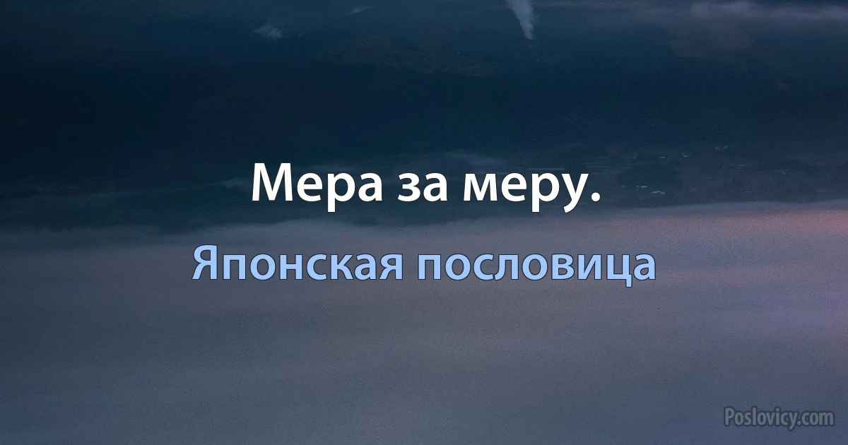 Мера за меру. (Японская пословица)