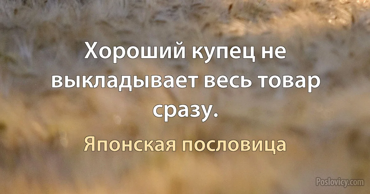 Хороший купец не выкладывает весь товар сразу. (Японская пословица)