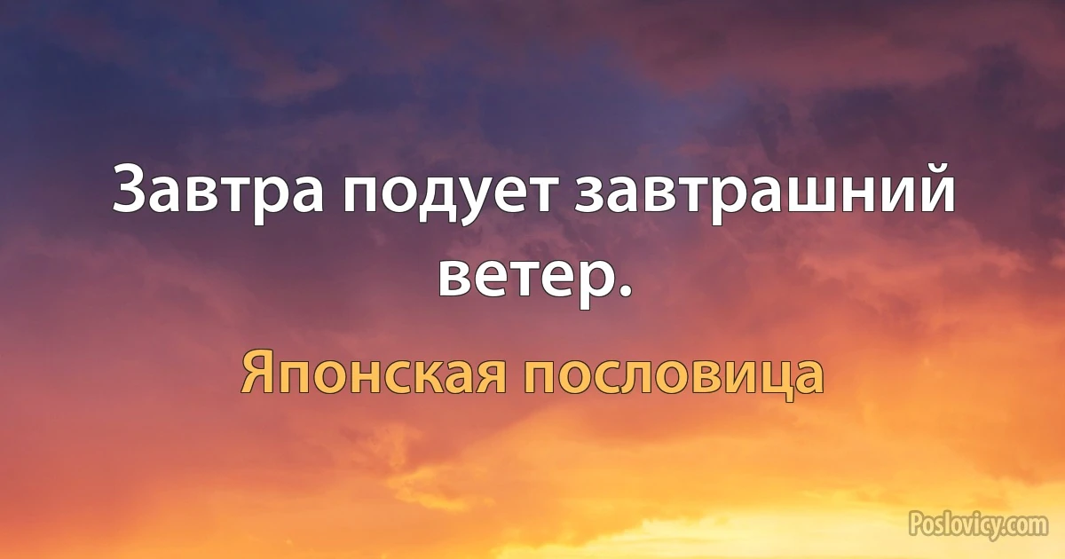 Завтра подует завтрашний ветер. (Японская пословица)