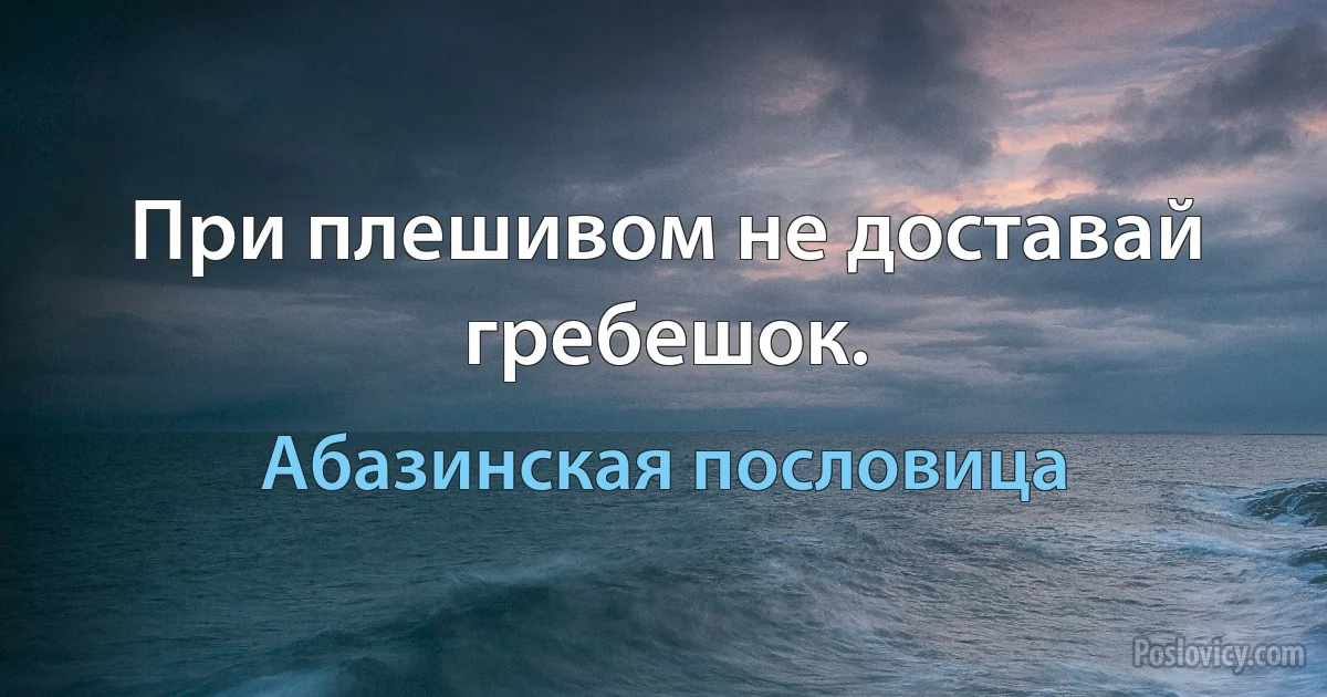 При плешивом не доставай гребешок. (Абазинская пословица)