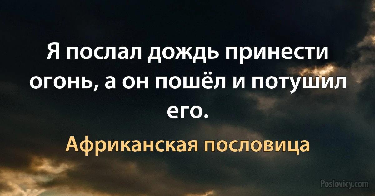 Я послал дождь принести огонь, а он пошёл и потушил его. (Африканская пословица)