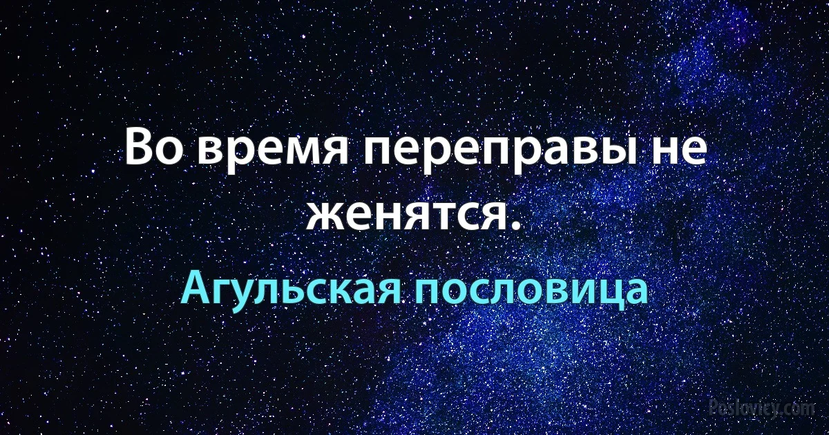 Во время переправы не женятся. (Агульская пословица)